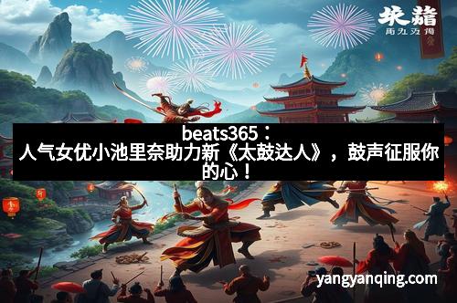 beats365：人气女优小池里奈助力新《太鼓达人》，鼓声征服你的心！