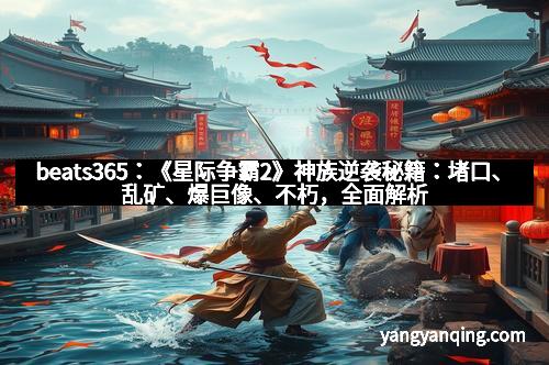 beats365：《星际争霸2》神族逆袭秘籍：堵口、乱矿、爆巨像、不朽，全面解析神族出奇制胜的战术奥义