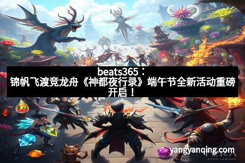 beats365：锦帆飞渡竞龙舟《神都夜行录》端午节全新活动重磅开启！