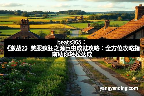 beats365：《激战2》美服疯狂之源巨虫成就攻略：全方位攻略指南助你轻松达成